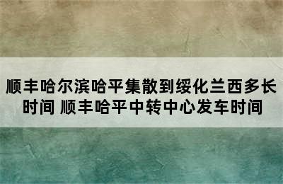 顺丰哈尔滨哈平集散到绥化兰西多长时间 顺丰哈平中转中心发车时间